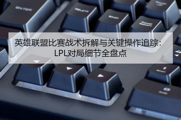 英雄联盟比赛战术拆解与关键操作追踪：LPL对局细节全盘点